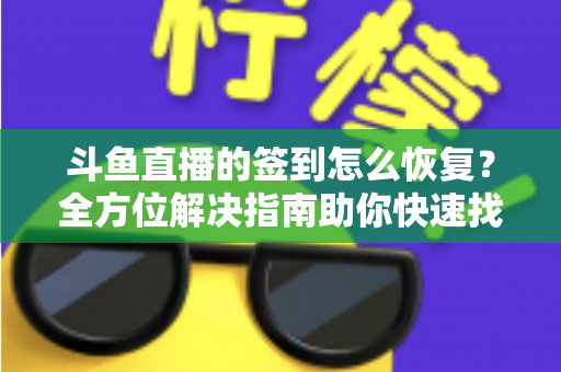 斗鱼直播的签到怎么恢复？全方位解决指南助你快速找回签到奖励