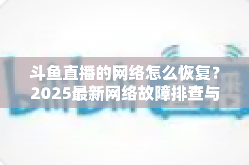 斗鱼直播的网络怎么恢复？2025最新网络故障排查与恢复全攻略
