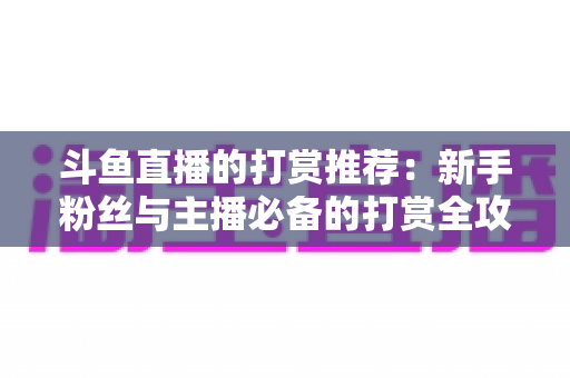 斗鱼直播的打赏推荐：新手粉丝与主播必备的打赏全攻略