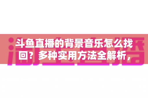 斗鱼直播的背景音乐怎么找回?多种实用方法全解析,助你轻松找回心动的旋律 斗鱼直播的背景音乐怎么找回?多种实用方法全解析,助你轻松找回心动的旋律