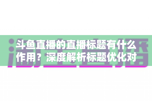 斗鱼直播的直播标题有什么作用?深度解析标题优化对直播间流量与人气的关键影响 斗鱼直播的直播标题有什么作用?深度解析标题优化对直播间流量与人气的关键影响