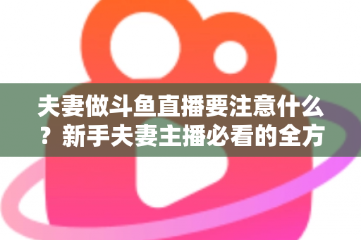 夫妻做斗鱼直播要注意什么?新手夫妻主播必看的全方位避坑指南 夫妻做斗鱼直播要注意什么?新手夫妻主播必看的全方位避坑指南