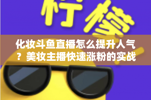 化妆斗鱼直播怎么提升人气?美妆主播快速涨粉的实战指南全解析 化妆斗鱼直播怎么提升人气?美妆主播快速涨粉的实战指南全解析