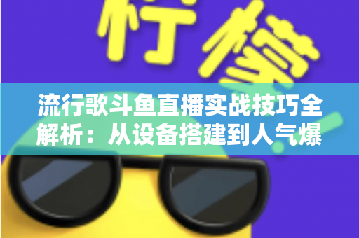 流行歌斗鱼直播实战技巧全解析：从设备搭建到人气爆棚的完整进阶指南