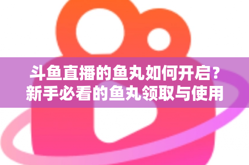 斗鱼直播的鱼丸如何开启？新手必看的鱼丸领取与使用全攻略