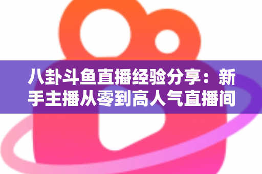 八卦斗鱼直播经验分享：新手主播从零到高人气直播间的实战指南