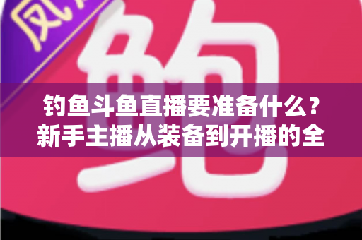 钓鱼斗鱼直播要准备什么？新手主播从装备到开播的全方位实战指南