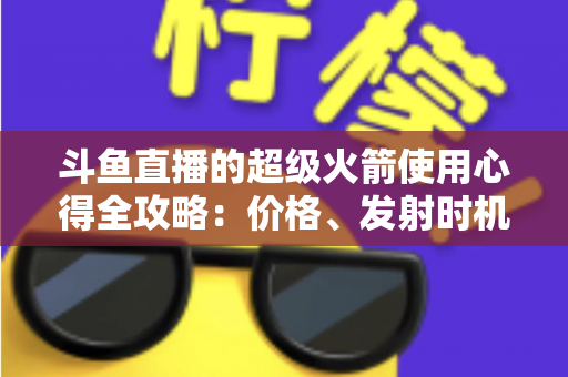 斗鱼直播的超级火箭使用心得全攻略:价格、发射时机与省钱技巧一站式指南 斗鱼直播的超级火箭使用心得全攻略:价格、发射时机与省钱技巧一站式指南