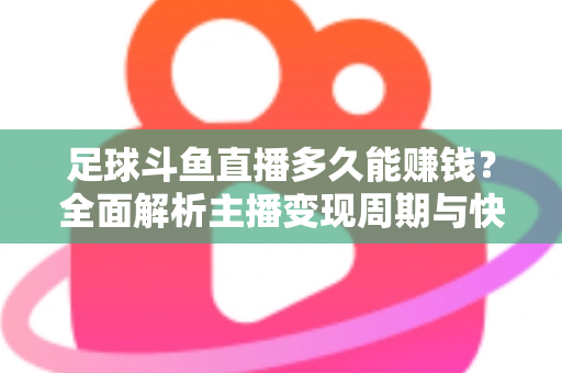 足球斗鱼直播多久能赚钱?全面解析主播变现周期与快速盈利实用攻略 足球斗鱼直播多久能赚钱?全面解析主播变现周期与快速盈利实用攻略
