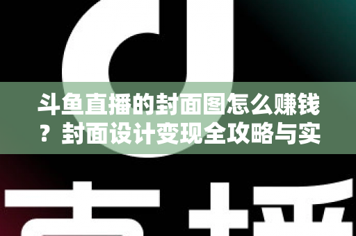 斗鱼直播的封面图怎么赚钱？封面设计变现全攻略与实战指南