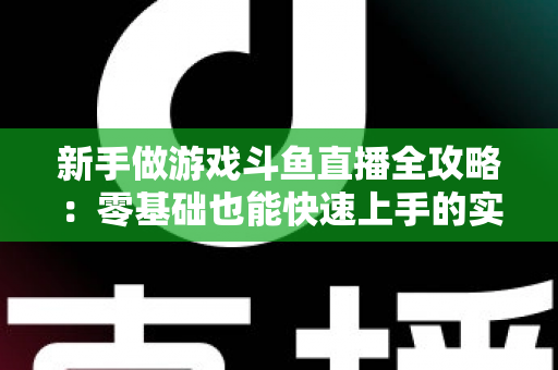 新手做游戏斗鱼直播全攻略：零基础也能快速上手的实战指南