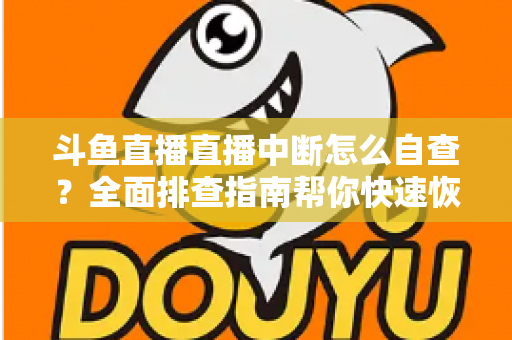 斗鱼直播直播中断怎么自查？全面排查指南帮你快速恢复直播