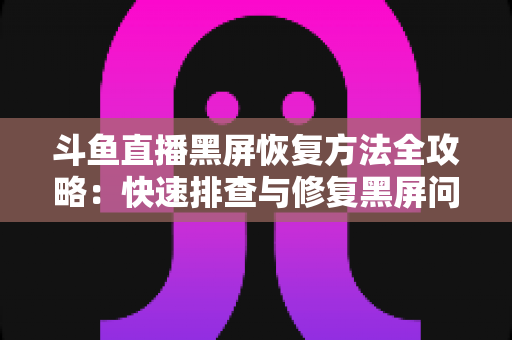 斗鱼直播黑屏恢复方法全攻略：快速排查与修复黑屏问题的实用指南