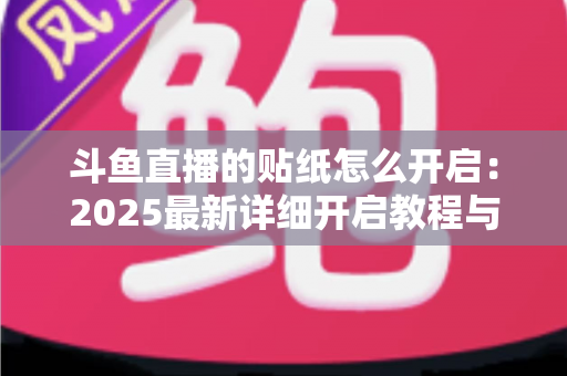 斗鱼直播的贴纸怎么开启：2025最新详细开启教程与使用指南