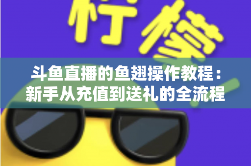 斗鱼直播的鱼翅操作教程：新手从充值到送礼的全流程实用指南
