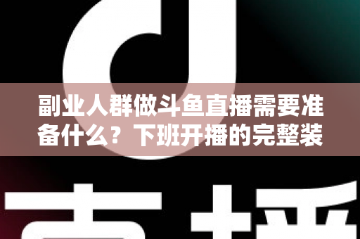 副业人群做斗鱼直播需要准备什么？下班开播的完整装备与规划清单