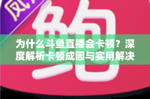 为什么斗鱼直播会卡顿?深度解析卡顿成因与实用解决方案全指南 为什么斗鱼直播会卡顿?深度解析卡顿成因与实用解决方案全指南