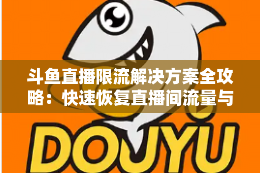 斗鱼直播限流解决方案全攻略:快速恢复直播间流量与人气的实用指南 斗鱼直播限流解决方案全攻略:快速恢复直播间流量与人气的实用指南