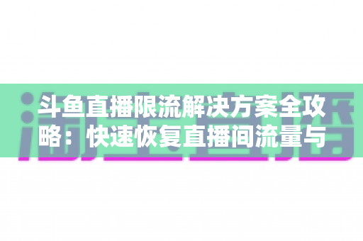 斗鱼直播限流解决方案全攻略:快速恢复直播间流量与人气的实用指南 斗鱼直播限流解决方案全攻略:快速恢复直播间流量与人气的实用指南