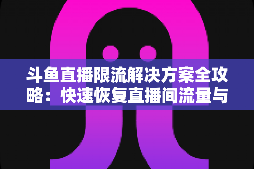 斗鱼直播限流解决方案全攻略：快速恢复直播间流量与人气的实用指南