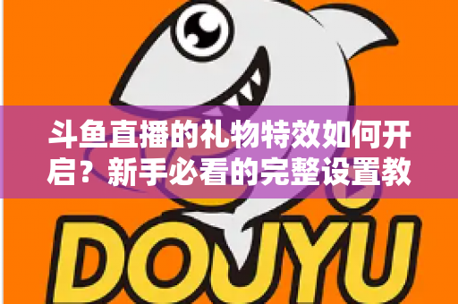 斗鱼直播的礼物特效如何开启?新手必看的完整设置教程与实用技巧 斗鱼直播的礼物特效如何开启?新手必看的完整设置教程与实用技巧
