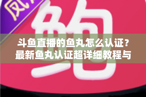 斗鱼直播的鱼丸怎么认证？最新鱼丸认证超详细教程与常见问题一站式全解析