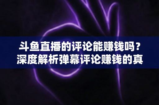 斗鱼直播的评论能赚钱吗？深度解析弹幕评论赚钱的真相、平台变现途径与防骗指南