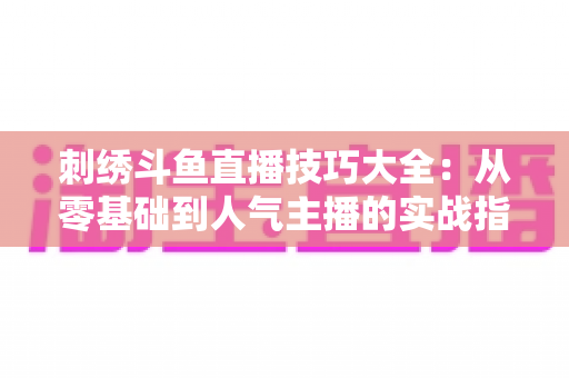 刺绣斗鱼直播技巧大全:从零基础到人气主播的实战指南 刺绣斗鱼直播技巧大全:从零基础到人气主播的实战指南