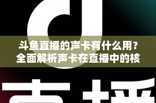 斗鱼直播的声卡有什么用？全面解析声卡在直播中的核心价值与选购技巧
