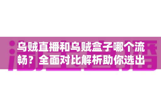 乌贼直播和乌贼盒子哪个流畅？全面对比解析助你选出最顺滑的电视观影体验
