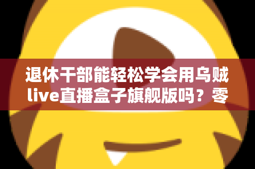 退休干部能轻松学会用乌贼live直播盒子旗舰版吗?零基础中老年人快速上手直播设备全攻略 退休干部能轻松学会用乌贼live直播盒子旗舰版吗?零基础中老年人快速上手直播设备全攻略