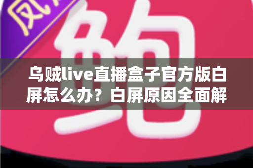 乌贼live直播盒子官方版白屏怎么办？白屏原因全面解析与高效修复方案一学就会