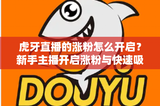 虎牙直播的涨粉怎么开启?新手主播开启涨粉与快速吸粉的全流程实战攻略 虎牙直播的涨粉怎么开启?新手主播开启涨粉与快速吸粉的全流程实战攻略