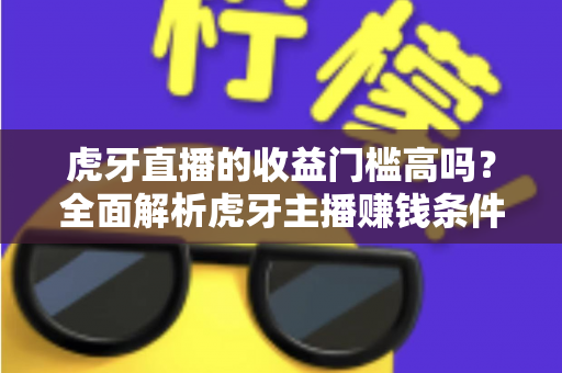 虎牙直播的收益门槛高吗?全面解析虎牙主播赚钱条件、提现规则与新手快速变现攻略 虎牙直播的收益门槛高吗?全面解析虎牙主播赚钱条件、提现规则与新手快速变现攻略