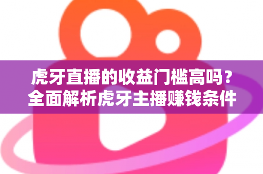 虎牙直播的收益门槛高吗?全面解析虎牙主播赚钱条件、提现规则与新手快速变现攻略 虎牙直播的收益门槛高吗?全面解析虎牙主播赚钱条件、提现规则与新手快速变现攻略