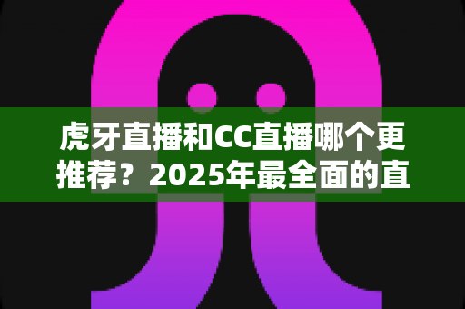 虎牙直播和CC直播哪个更推荐?2025年最全面的直播平台对比测评指南 虎牙直播和CC直播哪个更推荐?2025年最全面的直播平台对比测评指南