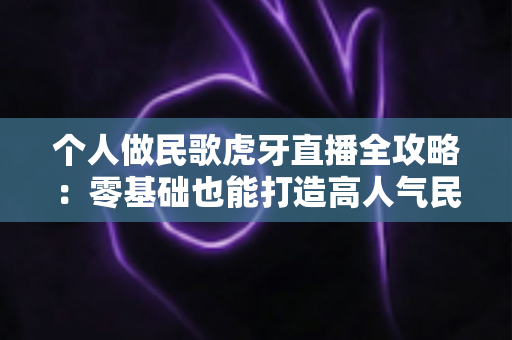 个人做民歌虎牙直播全攻略:零基础也能打造高人气民歌直播间 个人做民歌虎牙直播全攻略:零基础也能打造高人气民歌直播间