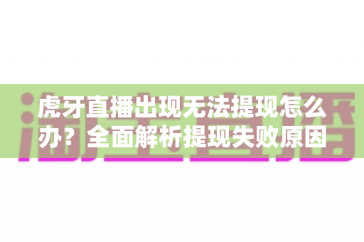 虎牙直播出现无法提现怎么办?全面解析提现失败原因与高效解决指南 虎牙直播出现无法提现怎么办?全面解析提现失败原因与高效解决指南
