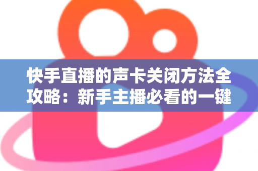 快手直播的声卡关闭方法全攻略:新手主播必看的一键静音操作指南 快手直播的声卡关闭方法全攻略:新手主播必看的一键静音操作指南