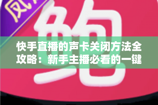快手直播的声卡关闭方法全攻略:新手主播必看的一键静音操作指南 快手直播的声卡关闭方法全攻略:新手主播必看的一键静音操作指南