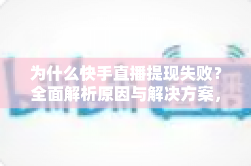 为什么快手直播提现失败？全面解析原因与解决方案，助您顺利到账
