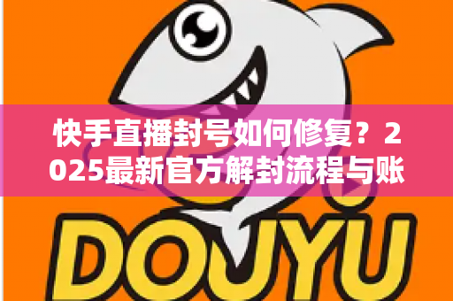 快手直播封号如何修复？2025最新官方解封流程与账号自救全攻略