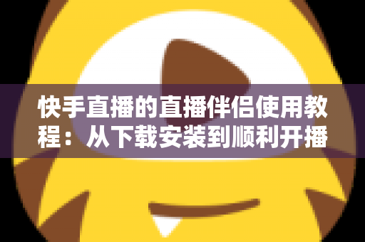 快手直播的直播伴侣使用教程:从下载安装到顺利开播的全流程实战指南 快手直播的直播伴侣使用教程:从下载安装到顺利开播的全流程实战指南