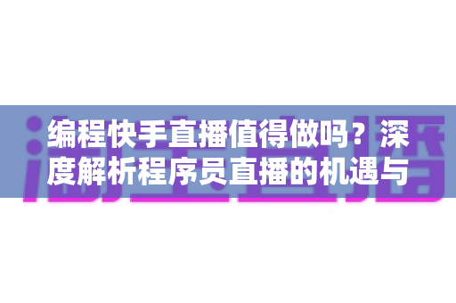 编程快手直播值得做吗？深度解析程序员直播的机遇与挑战