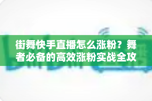 街舞快手直播怎么涨粉？舞者必备的高效涨粉实战全攻略