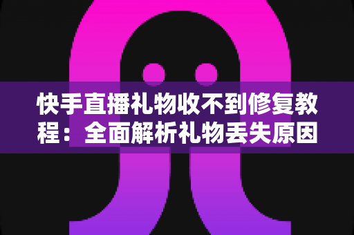 快手直播礼物收不到修复教程：全面解析礼物丢失原因与快速恢复技巧，让您轻松追回每一份收益