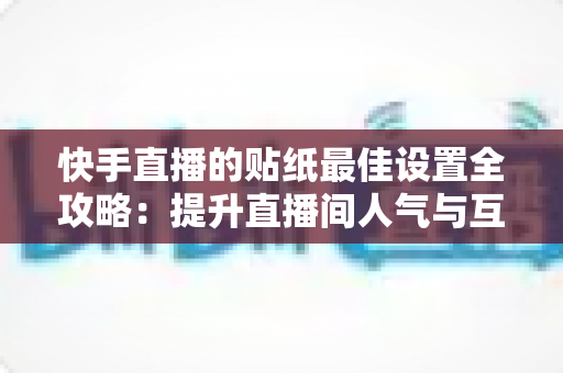 快手直播的贴纸最佳设置全攻略：提升直播间人气与互动率的实用秘籍