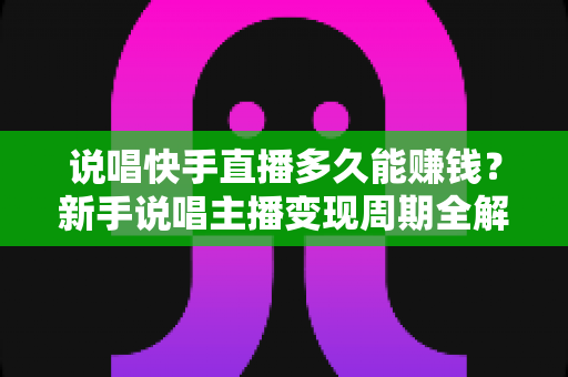 说唱快手直播多久能赚钱？新手说唱主播变现周期全解析与实战赚钱指南
