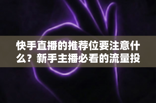 快手直播的推荐位要注意什么?新手主播必看的流量投放全攻略 快手直播的推荐位要注意什么?新手主播必看的流量投放全攻略