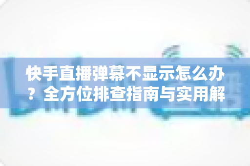 快手直播弹幕不显示怎么办?全方位排查指南与实用解决技巧,助你快速恢复直播互动体验 快手直播弹幕不显示怎么办?全方位排查指南与实用解决技巧,助你快速恢复直播互动体验